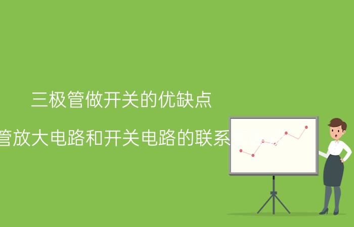 三极管做开关的优缺点 三极管放大电路和开关电路的联系和差别？